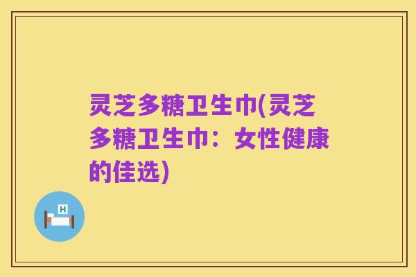 灵芝多糖卫生巾(灵芝多糖卫生巾：女性健康的佳选)