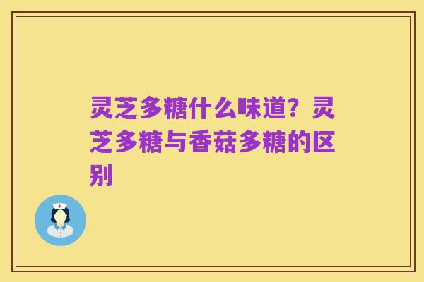 灵芝多糖什么味道？灵芝多糖与香菇多糖的区别