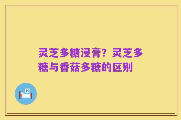 灵芝多糖浸膏？灵芝多糖与香菇多糖的区别
