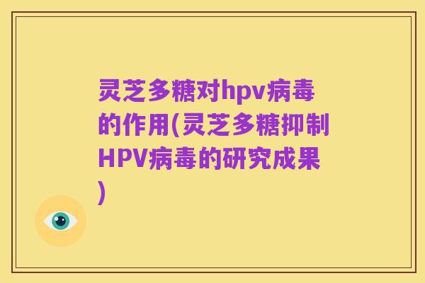 灵芝多糖对hpv病毒的作用(灵芝多糖抑制HPV病毒的研究成果)