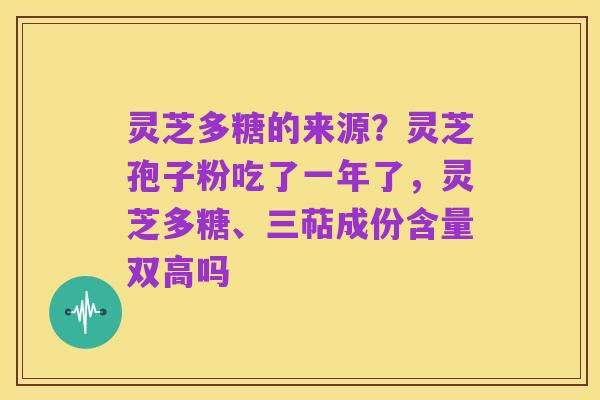 灵芝多糖的来源？灵芝孢子粉吃了一年了，灵芝多糖、三萜成份含量双高吗