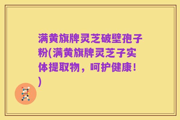 满黄旗牌灵芝破壁孢子粉(满黄旗牌灵芝子实体提取物，呵护健康！)