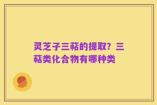 灵芝子三萜的提取?三萜类化合物有哪种类