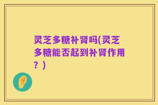 灵芝多糖补肾吗(灵芝多糖能否起到补肾作用？)