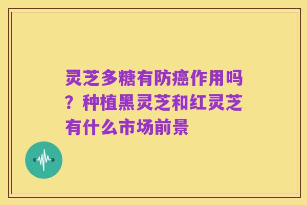 灵芝多糖有防癌作用吗？种植黑灵芝和红灵芝有什么市场前景