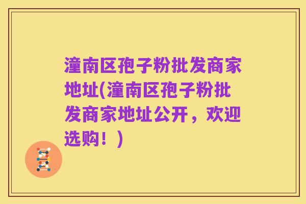 潼南区孢子粉批发商家地址(潼南区孢子粉批发商家地址公开，欢迎选购！)