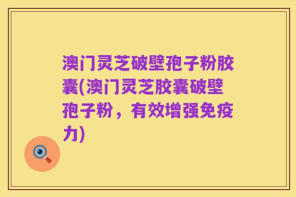 澳门灵芝破壁孢子粉胶囊(澳门灵芝胶囊破壁孢子粉,有效增强免疫力)