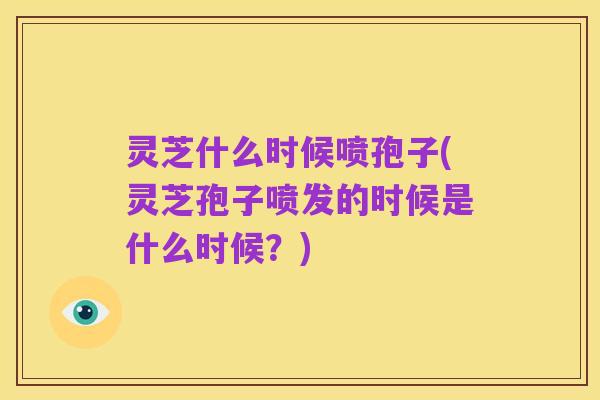 灵芝什么时候喷孢子(灵芝孢子喷发的时候是什么时候?)
