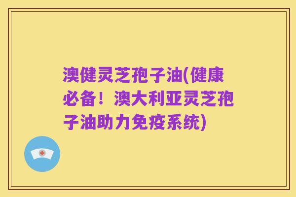 澳健灵芝孢子油(健康必备!澳大利亚灵芝孢子油助力免疫系统)