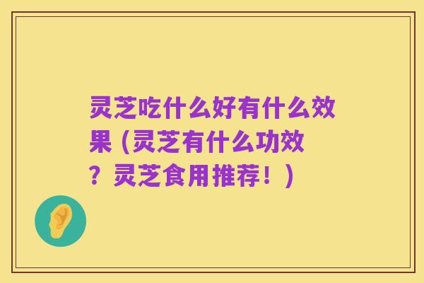 灵芝吃什么好有什么效果 (灵芝有什么功效?灵芝食用推荐!)