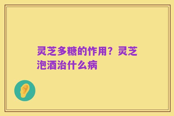 灵芝多糖的怍用?灵芝泡酒治什么病
