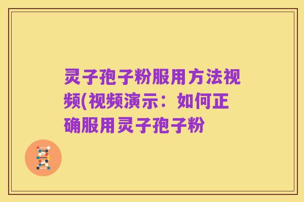 灵子孢子粉服用方法视频(视频演示:如何正确服用灵子孢子粉