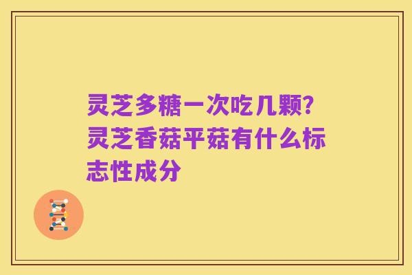 灵芝多糖一次吃几颗？灵芝香菇平菇有什么标志性成分