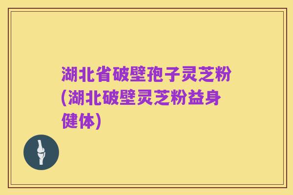 湖北省破壁孢子灵芝粉(湖北破壁灵芝粉益身健体)