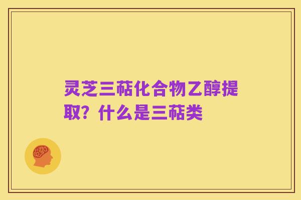 灵芝三萜化合物乙醇提取?什么是三萜类