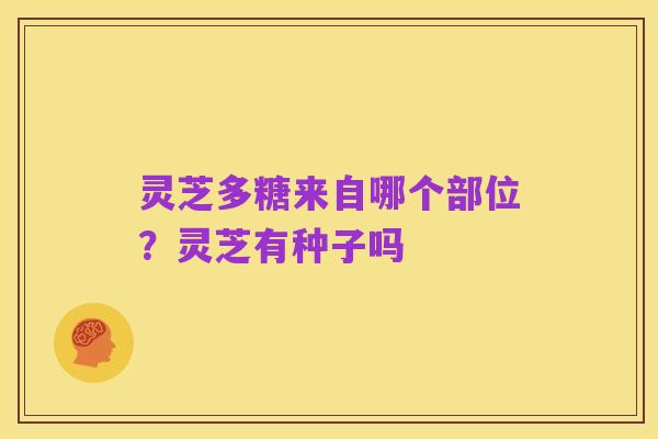 灵芝多糖来自哪个部位?灵芝有种子吗