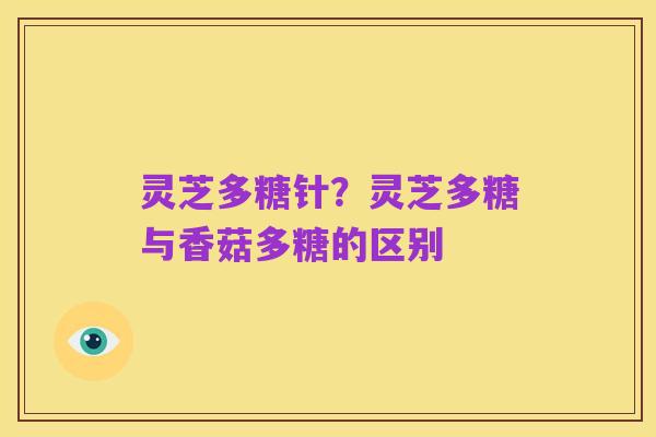 灵芝多糖针?灵芝多糖与香菇多糖的区别