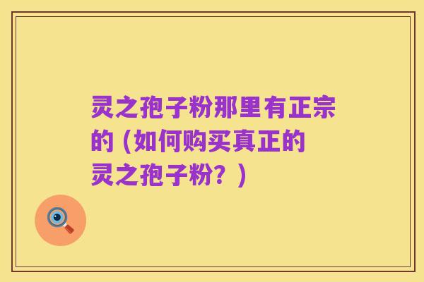 灵之孢子粉那里有正宗的 (如何购买真正的灵之孢子粉?)