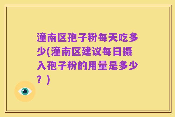 潼南区孢子粉每天吃多少(潼南区建议每日摄入孢子粉的用量是多少？)