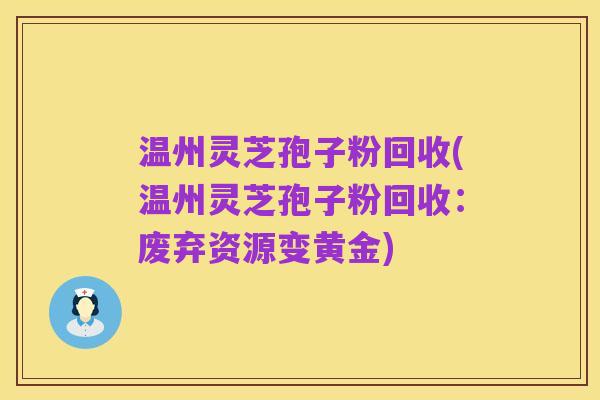 温州灵芝孢子粉回收(温州灵芝孢子粉回收:废弃资源变黄金)