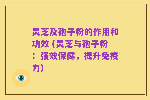 灵芝及孢子粉的作用和功效 (灵芝与孢子粉：强效保健，提升免疫力)