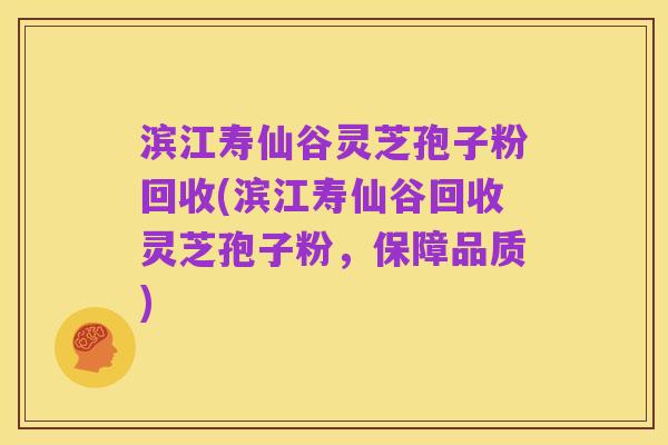 滨江寿仙谷灵芝孢子粉回收(滨江寿仙谷回收灵芝孢子粉，保障品质)