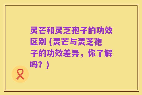 灵芒和灵芝孢子的功效区别 (灵芒与灵芝孢子的功效差异,你了解吗?)