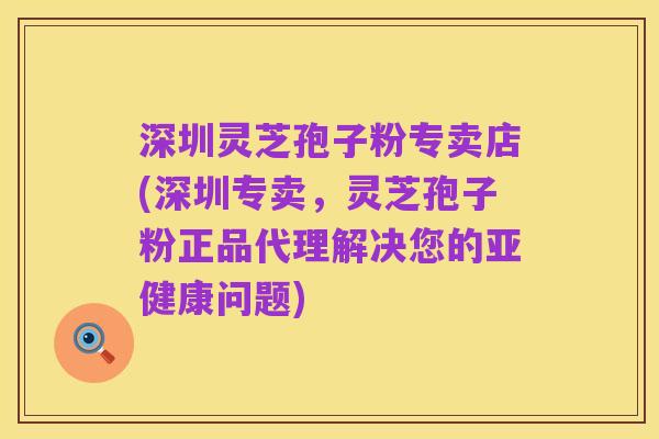 深圳灵芝孢子粉专卖店(深圳专卖,灵芝孢子粉正品代理解决您的亚健康问题)