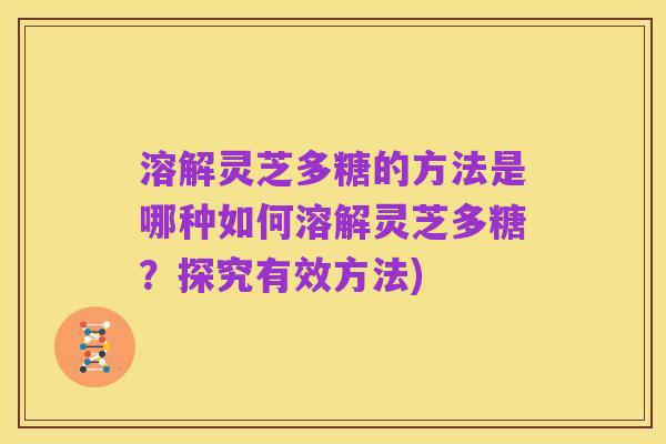 溶解灵芝多糖的方法是哪种如何溶解灵芝多糖？探究有效方法)