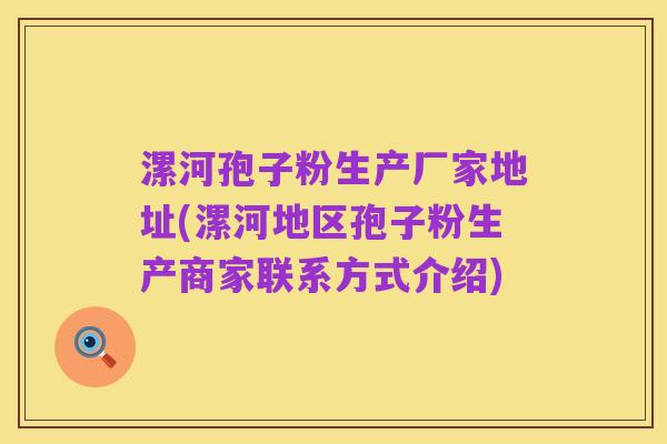 漯河孢子粉生产厂家地址(漯河地区孢子粉生产商家联系方式介绍)