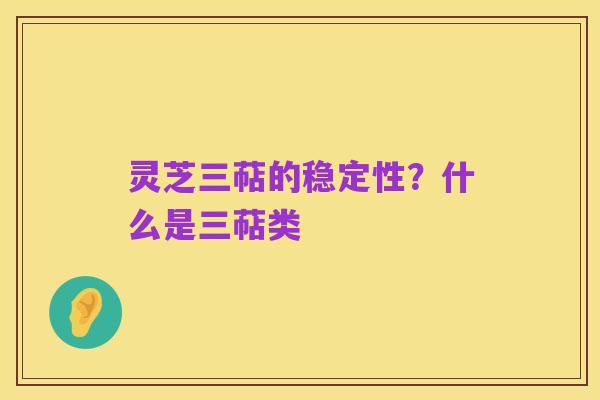 灵芝三萜的稳定性?什么是三萜类