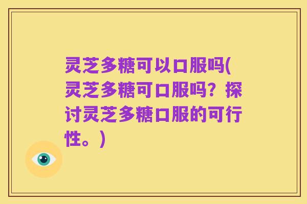 灵芝多糖可以口服吗(灵芝多糖可口服吗？探讨灵芝多糖口服的可行性。)