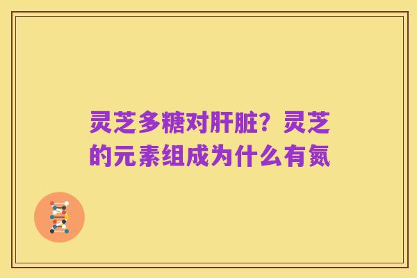 灵芝多糖对肝脏?灵芝的元素组成为什么有氮