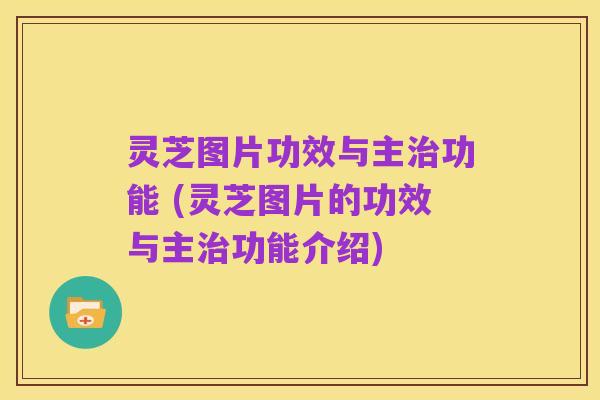 灵芝图片功效与主治功能 (灵芝图片的功效与主治功能介绍)