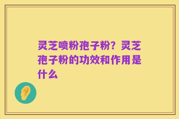 灵芝喷粉孢子粉?灵芝孢子粉的功效和作用是什么