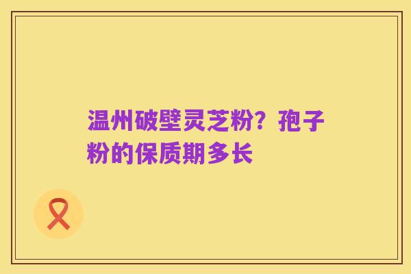 温州破壁灵芝粉?孢子粉的保质期多长