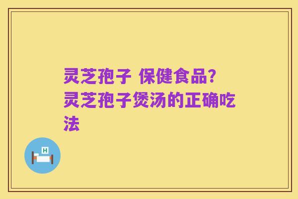 灵芝孢子 保健食品？灵芝孢子煲汤的正确吃法