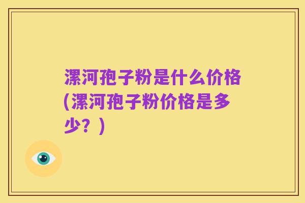 漯河孢子粉是什么价格(漯河孢子粉价格是多少?)