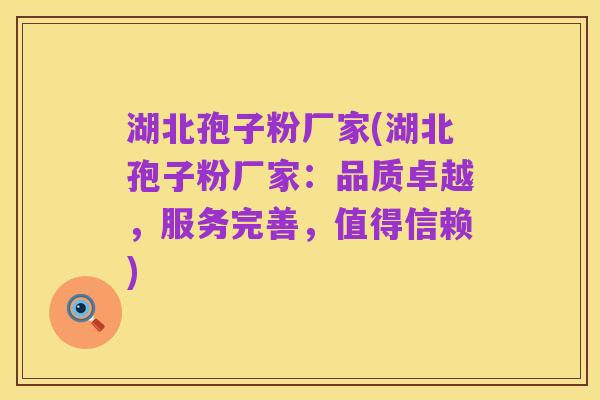 湖北孢子粉厂家(湖北孢子粉厂家:品质卓越,服务完善,值得信赖)