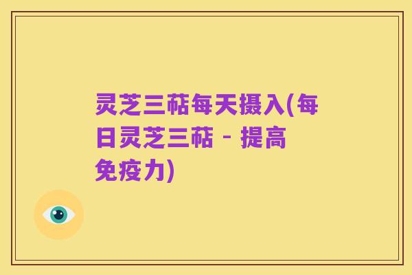 灵芝三萜每天摄入(每日灵芝三萜 - 提高免疫力)