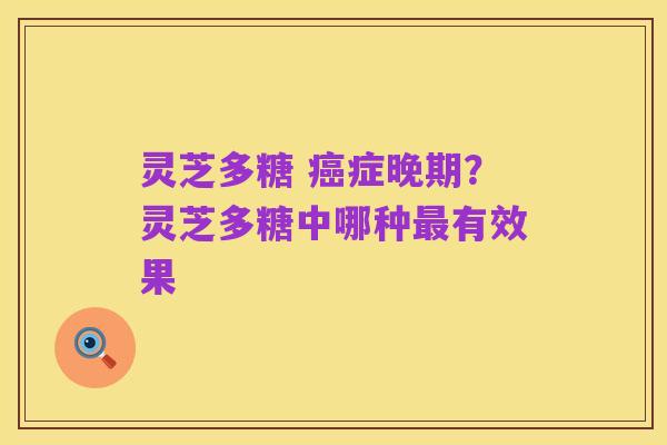 灵芝多糖 癌症晚期?灵芝多糖中哪种最有效果