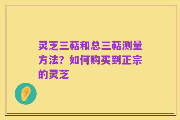 灵芝三萜和总三萜测量方法？如何购买到正宗的灵芝