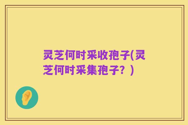 灵芝何时采收孢子(灵芝何时采集孢子？)