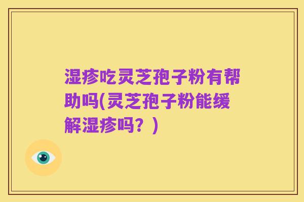 湿疹吃灵芝孢子粉有帮助吗(灵芝孢子粉能缓解湿疹吗？)