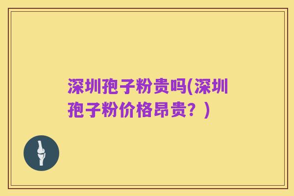深圳孢子粉贵吗(深圳孢子粉价格昂贵?)