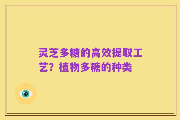灵芝多糖的高效提取工艺?植物多糖的种类