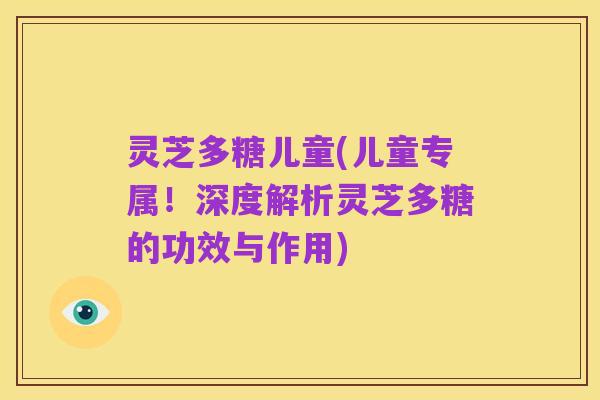 灵芝多糖儿童(儿童专属！深度解析灵芝多糖的功效与作用)