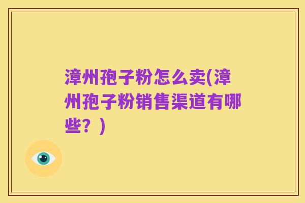 漳州孢子粉怎么卖(漳州孢子粉销售渠道有哪些?)
