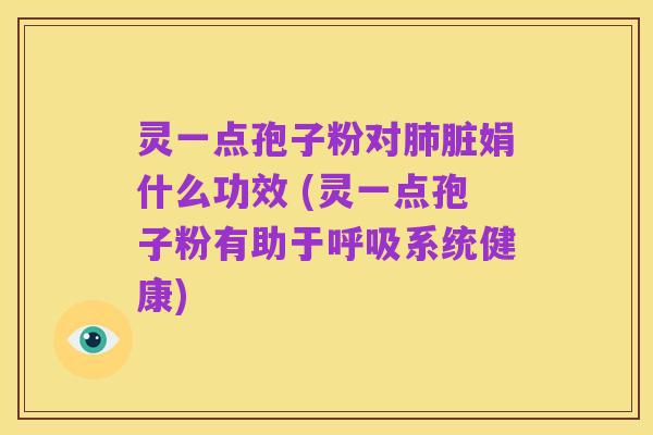 灵一点孢子粉对肺脏娟什么功效 (灵一点孢子粉有助于呼吸系统健康)