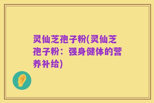 灵仙芝孢子粉(灵仙芝孢子粉：强身健体的营养补给)
